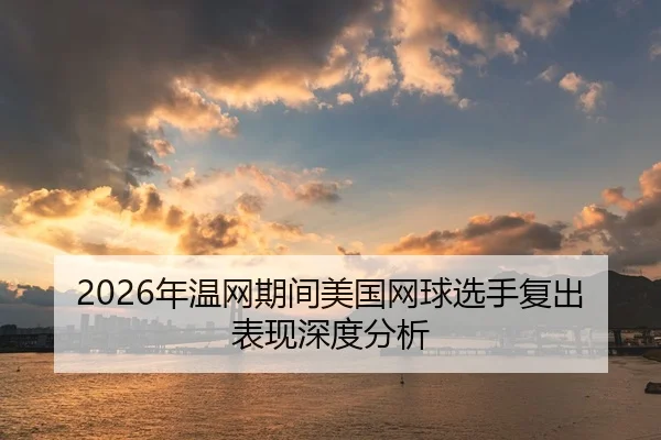 2026年温网期间美国网球选手复出表现深度分析