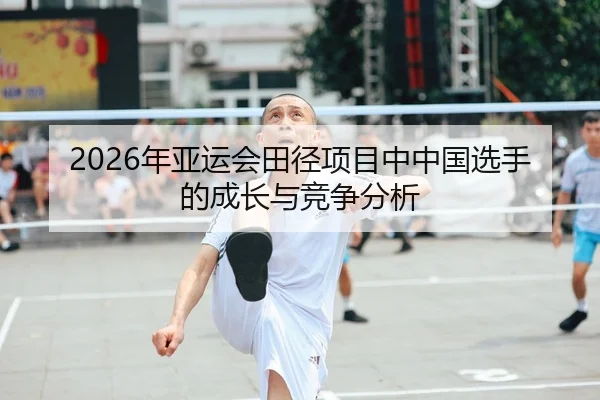 2026年亚运会田径项目中中国选手的成长与竞争分析