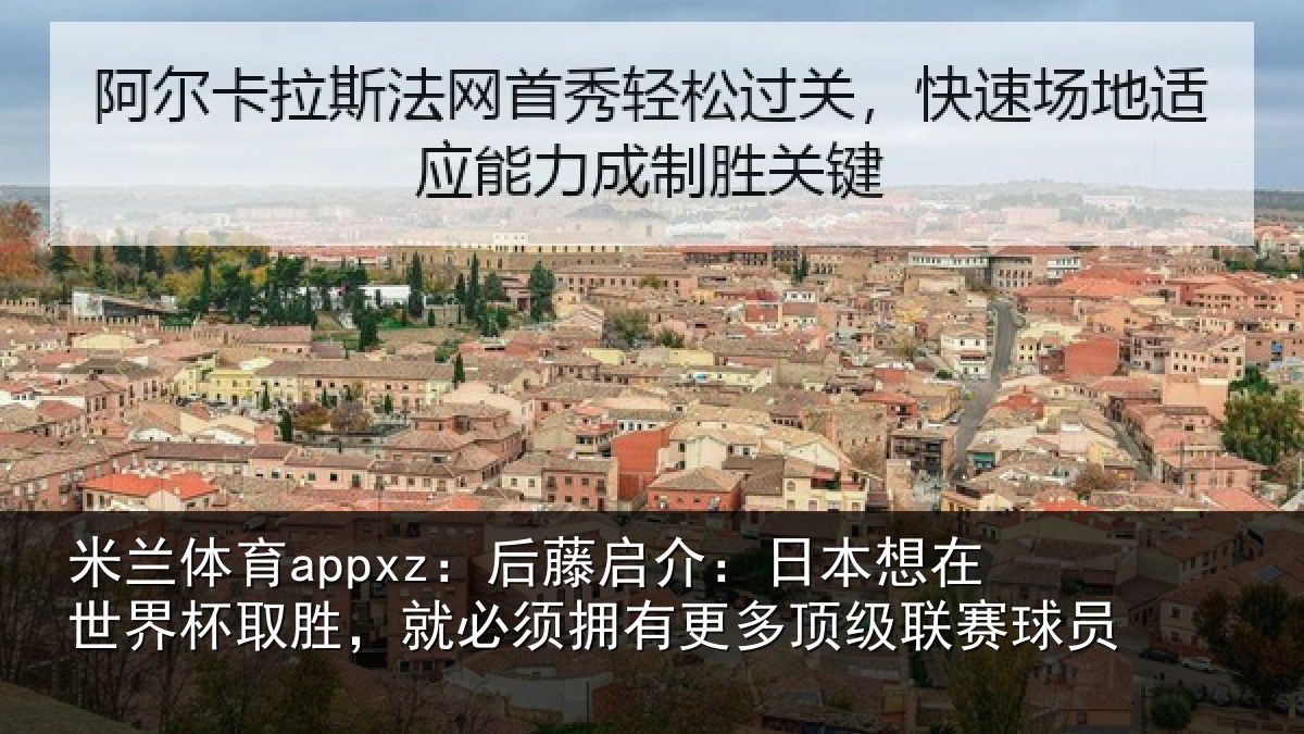 米兰体育appxz：后藤启介：日本想在世界杯取胜，就必须拥有更多顶级联赛球员