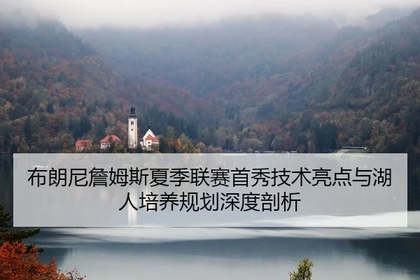 布朗尼詹姆斯夏季联赛首秀技术亮点与湖人培养规划深度剖析