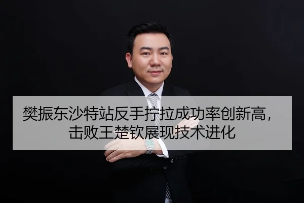樊振东沙特站反手拧拉成功率创新高，击败王楚钦展现技术进化