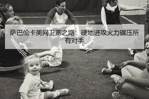 萨巴伦卡美网卫冕之路：硬地进攻火力碾压所有对手
