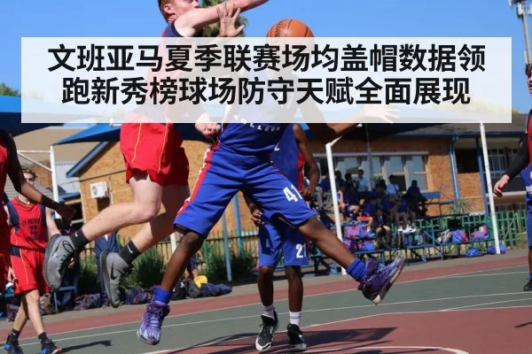 文班亚马夏季联赛场均盖帽数据领跑新秀榜球场防守天赋全面展现