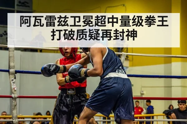 阿瓦雷兹卫冕超中量级拳王 打破质疑再封神