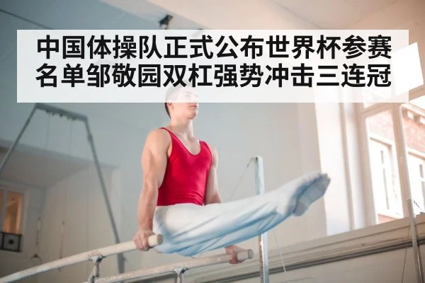 中国体操队正式公布世界杯参赛名单邹敬园双杠强势冲击三连冠