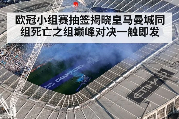 欧冠小组赛抽签揭晓皇马曼城同组死亡之组巅峰对决一触即发