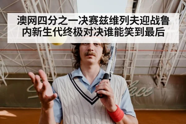 澳网四分之一决赛兹维列夫迎战鲁内新生代终极对决谁能笑到最后