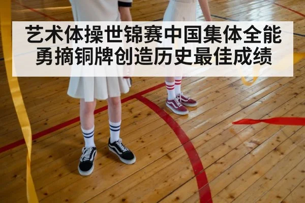 艺术体操世锦赛中国集体全能勇摘铜牌创造历史最佳成绩